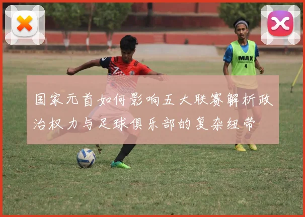 国家元首如何影响五大联赛解析政治权力与足球俱乐部的复杂纽带