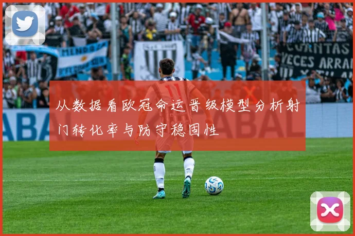 从数据看欧冠命运晋级模型分析射门转化率与防守稳固性